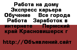 Работа на дому. Экспресс-карьера. Обучение. - Все города Работа » Заработок в интернете   . Пермский край,Красновишерск г.